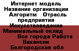 Интернет-модель › Название организации ­ Алгоритм › Отрасль предприятия ­ Искусствоведение › Минимальный оклад ­ 160 000 - Все города Работа » Вакансии   . Белгородская обл.